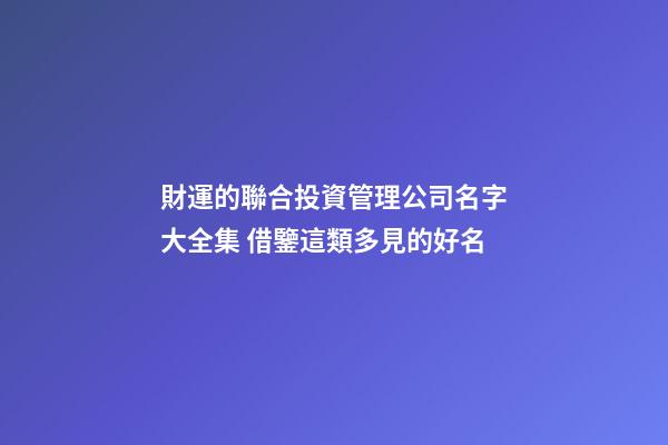 財運的聯合投資管理公司名字大全集 借鑒這類多見的好名-第1張-公司起名-玄機派